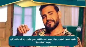 ظهور خاص اليوم.. إيوان يعيد إحياء أغنية “عدى وقول إن شاء الله” في جديده “فوق فوق”